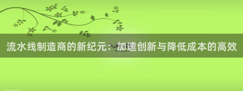 彩神v大众娱乐：流水线制造商的新纪元：加速创新与降低成本的高效