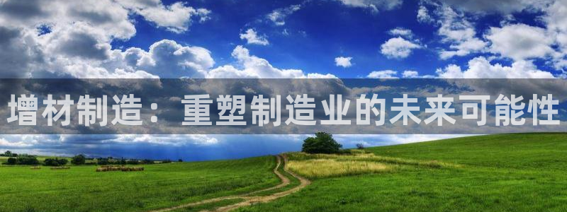 彩神v8官网版：增材制造：重塑制造业的未来可能性