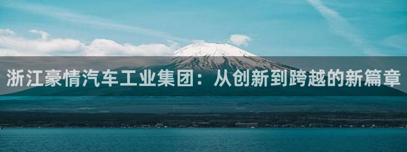 彩神 好 平台：浙江豪情汽车工业集团：从创新到跨越的新篇章