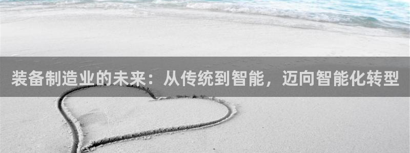 彩神8官网下：装备制造业的未来：从传统到智能，迈向智能化转型