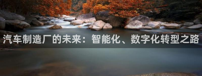 彩神官方网站登录是多少：汽车制造厂的未来：智能化、数字化转型之路