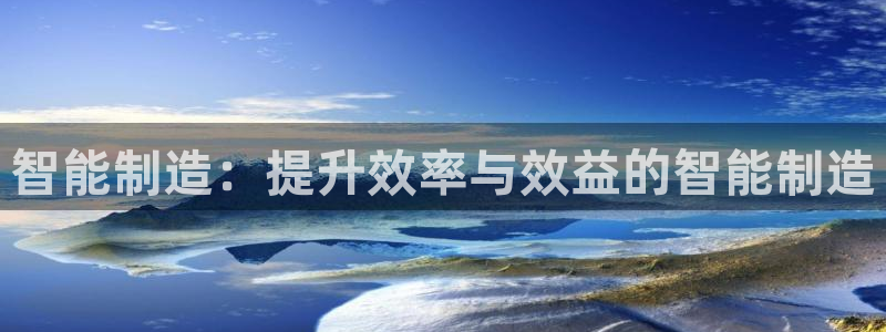 彩神这个平台是真的吗：智能制造：提升效率与效益的智能制造