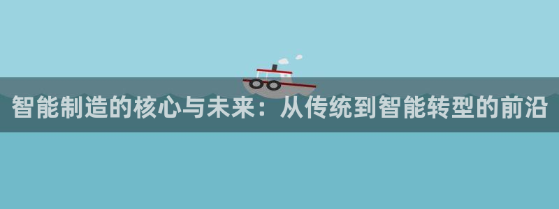 彩神vip购彩大厅：智能制造的核心与未来：从传统到智能转型的前沿