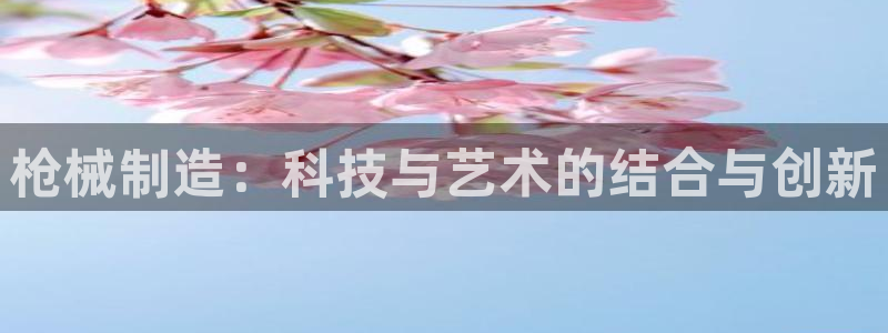 彩神8彩平台：枪械制造：科技与艺术的结合与创新
