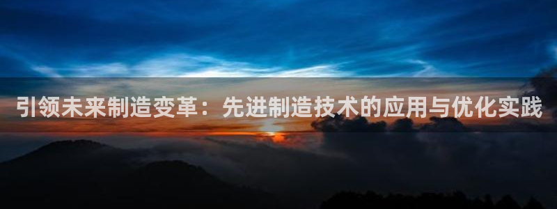 彩神v8平台正规吗可靠吗：引领未来制造变革：先进制造技术的应用与优化实践