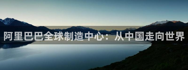 彩神v8是真的挣钱吗知乎：阿里巴巴全球制造中心：从中国走向世界