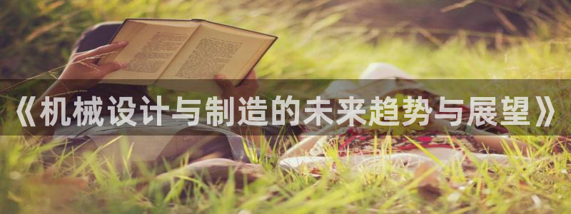 彩神vll趣投彩：《机械设计与制造的未来趋势与展望》