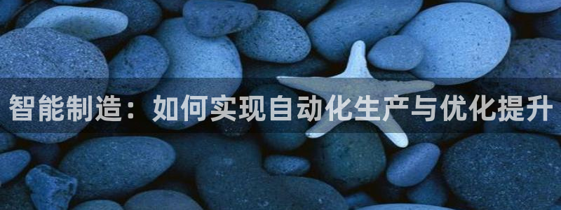彩神ⅴll用户登录：智能制造：如何实现自动化生产与优化提升