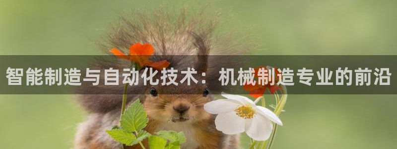 新版彩神v8登录不上去：智能制造与自动化技术：机械制造专业的前沿