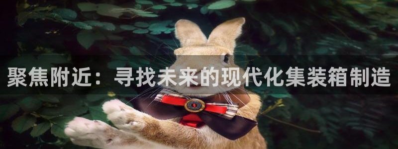 彩神8app官方下载：聚焦附近：寻找未来的现代化集装箱制造