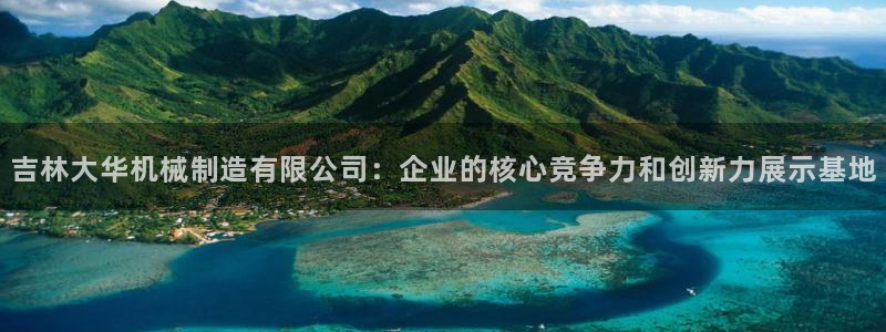 彩神viii官网：吉林大华机械制造有限公司：企业的核心竞争力和创新力展示基地