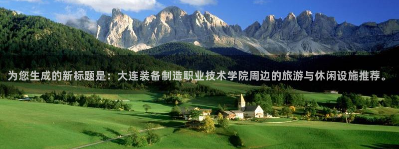 彩神vip购彩大厅：为您生成的新标题是：大连装备制造职业技术学院周边的旅游与休闲设施推荐。