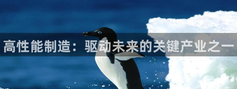 彩神vlll官网网上购彩：高性能制造：驱动未来的关键产业之一