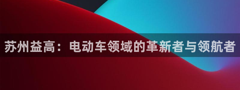 彩神vip官方网站：苏州益高：电动车领域的革新者与领航者