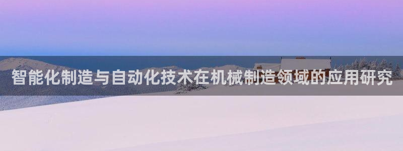 下载彩神通关注码：智能化制造与自动化技术在机械制造领域的应用研究