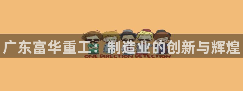 彩神争霸老平台：广东富华重工：制造业的创新与辉煌