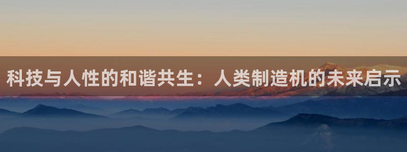 彩神8下载安卓版-彩神8(可提现)官网版1.0.0：科技与人性的和谐共生：人类制造机的未来启示