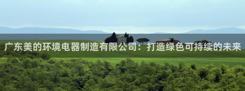 彩神ix是真的吗：广东美的环境电器制造有限公司：打造绿色可持续的未来