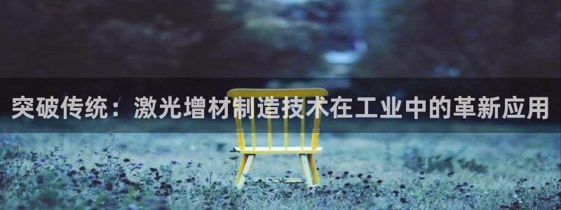 彩神8下载安卓版-彩神8(可提现)官网版1.0.0：突破传统：激光增材制造技术在工业中的革新应用