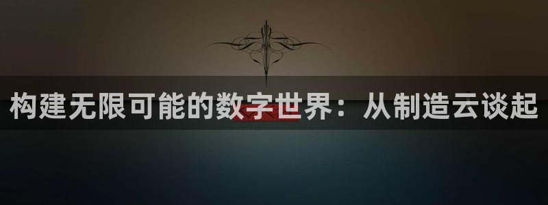 彩神vlll(中国)百度百科：构建无限可能的数字世界：从制造云谈起