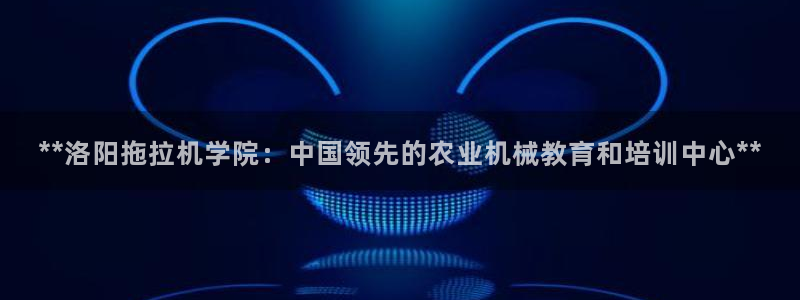彩神ix官网是哪个公司的：**洛阳拖拉机学院：中国领先的农业机械教育和培训中心**