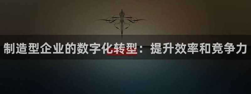 彩神旗下有哪些平台可以看：制造型企业的数字化转型：提升效率和竞争力