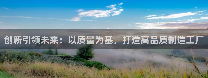 彩神v8是真的挣钱吗安全吗：创新引领未来：以质量为基，打造高品质制造工厂