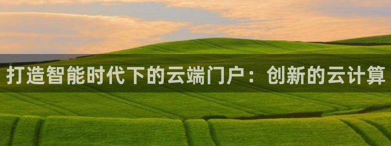 彩神xapp官方网站：打造智能时代下的云端门户：创新的云计算