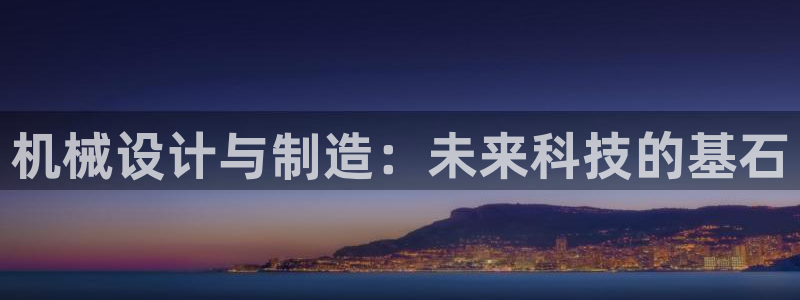 彩神8软件下载：机械设计与制造：未来科技的基石