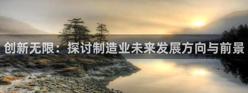 下载彩神通关注码：创新无限：探讨制造业未来发展方向与前景