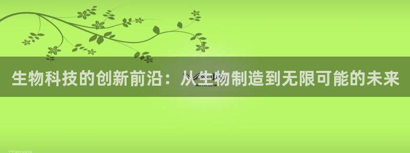 彩神vll购彩大厅：生物科技的创新前沿：从生物制造到无限可能的未来