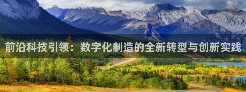 彩神8是正规平台吗是正品吗：前沿科技引领：数字化制造的全新转