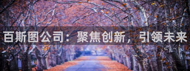 下载彩神通关注金码：百斯图公司：聚焦创新，引领未来